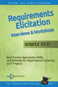 Requirements Elicitation Interviews and Workshops - Simply Put!: Best Practices, Skills, and Attitudes for Requirements Gathering on It Projects