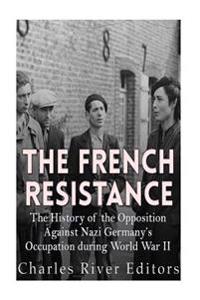 The French Resistance: The History of the Opposition Against Nazi Germany's Occupation of France During World War II