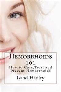 Hemorrhoids 101: How to Cure, Treat and Prevent Hemorrhoids