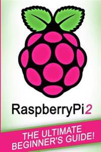 Raspberry Pi: Raspberry Pi 2: The Ultimate Beginner's Guide!