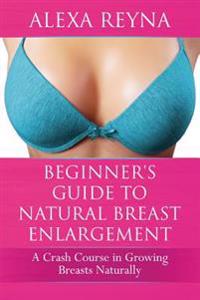 Beginner's Guide to Natural Breast Enlargement: A Crash Course in Growing Breasts Naturally
