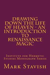 Drawing Down the Life of Heaven - An Introduction to Renaissance Magic: Institute for Hermetic Studies Monograph Series