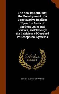 The New Rationalism; The Development of a Constructive Realism Upon the Basis of Modern Logic and Science, and Through the Criticism of Opposed Philosophical Systems
