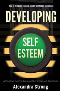 Developing Self-Esteem: How to Overcome Fear and Anxiety and Regain Confidence