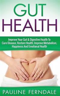 Gut Health: Improve Your Gut & Digestive Health to Cure Disease, Restore Health, Improve Metabolism, Happiness and Emotional Healt