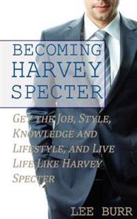 Becoming Harvey Specter: Get the Job, Style, Knowledge and Lifestyle, and Live Life Like Harvey Specter