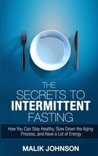 The Secrets to Intermittent Fasting: How You Can Stay Healthy, Slow Down the Aging Process, and Have a Lot of Energy