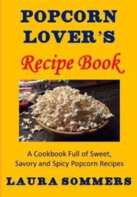 Popcorn Lover's Recipe Book: A Cookbook Full of Sweet, Savory and Spicy Popcorn Recipes