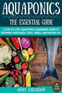 Aquaponics: The Essential Aquaponics Guide: A Step-By-Step Aquaponics Gardening Guide to Growing Vegetables, Fruit, Herbs, and Rai