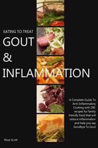 Eating to Treat Gout & Inflammation: A Complete Guide to Anti-Inflammatory Cooking with 200 Recipes for Family Friendly Food That Will Reduce Inflamma