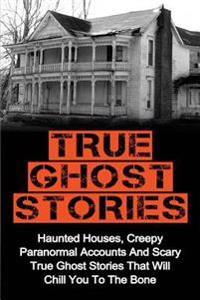 True Ghost Stories: Haunted Houses, Creepy Paranormal Accounts and Scary True Ghost Stories That Will Chill You to the Bone - Real True Gh