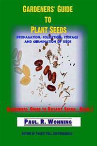 Gardeners' Guide to Plant Seeds: Propagation, Collection, Storage and Germination of Seeds
