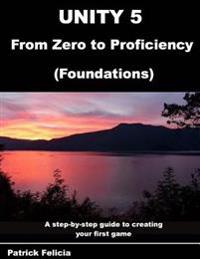 Unity 5 from Zero to Proficiency (Foundations): A Step-By-Step Guide to Creating Your First Game