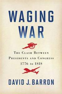 Waging War: The Clash Between Presidents and Congress, 1776 to ISIS