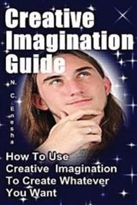Creative Imagination Guide: How to Use Creative Imagination to Create Whatever You Want,