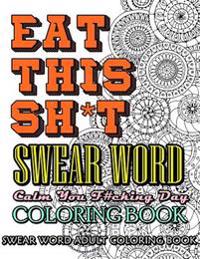 Eat This Sh*t: Swear Word Coloring Book: Calm Your F#cking Day