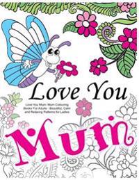 Love You Mum: Mum Colouring Books for Adults: Beautiful, Calm and Relaxing Artwork for Ladies