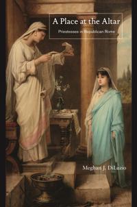 A Place at the Altar: Priestesses in Republican Rome