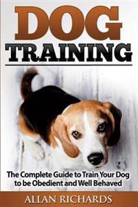 Dog Training: The Complete Guide to Train Your Dog to Be Obedient & Well Behaved: (Dog Training, Puppy Training, Pet Training, Dog T