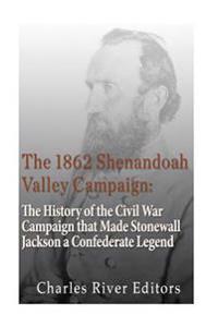 The 1862 Shenandoah Valley Campaign: The History of the Civil War Campaign That Made Stonewall Jackson a Confederate Legend