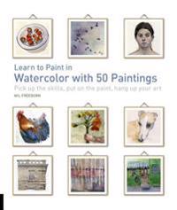 Learn to Paint in Watercolor with 50 Paintings: Pick Up the Skills, Put on the Paint, Hang Up Your Art