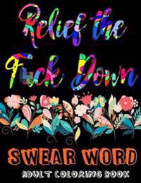 Relief the F*ck: Swear Word Adult Coloring Book: Relief the F*cking Stress Down with Curse and Inappropriate Coloring Words
