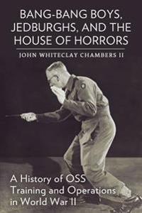 Bang-Bang Boys, Jedburghs, and the House of Horrors: A History of OSS Training and Operations in World War II