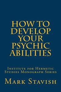 How to Develop Your Psychic Abilities: Institute for Hermetic Studies Monograph Series