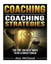 Coaching: Coaching Strategies: The Top 100 Best Ways to Be a Great Coach
