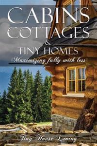 Cabins, Cottages & Tiny Homes: Maximizing Fully with Less, Tiny Houses the Perfect Tiny House with Example Plans