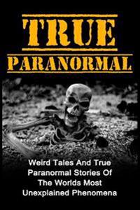 True Paranormal: Weird Tales and True Paranormal Stories of the Worlds Most Unexplained Phenomena