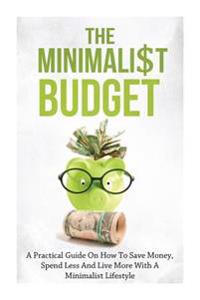 The Minimalist Budget: A Practical Guide on How to Save Money, Spend Less and Live More with a Minimalist Lifestyle