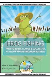 Frog Fishing: The Secrets of Building a Successful Network Marketing/MLM Business!