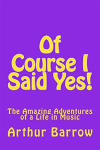 Of Course I Said Yes!: The Amazing Adventures of a Life in Music