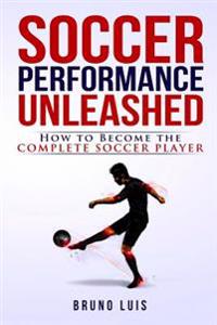 Soccer Performance Unleashed - How to Become the Complete Soccer Player