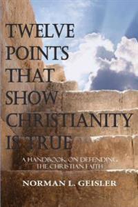 Twelve Points That Show Christianity Is True: A Handbook on Defending the Christian Faith