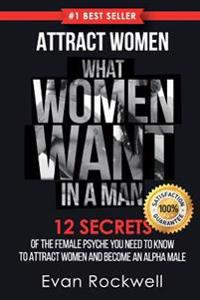 Attract Women: What Women Want in a Man: 12 Secrets of the Female Psyche You Need to Know to Attract Women and Become an Alpha Male (