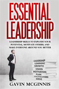 Leadership: Essential Leadership: Leadership Skills to Explode Your Potential, Motivate Others, and Make Everyone Around You Bette