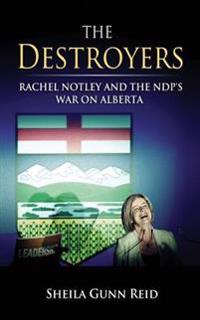 The Destroyers: Rachel Notley and the Ndp's War on Alberta