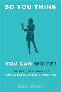 So You Think You Can Write?: The Definitive Guide to Successful Online Writing