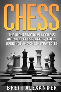 Chess: The Right Way to Play Chess and Win - Chess Tactics, Chess Openings and Chess Strategies