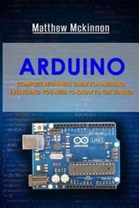 Arduino: Complete Beginners Guide for Arduino - Everything You Need to Know to Get Started