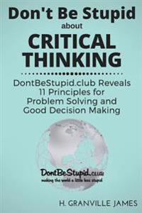 Don't Be Stupid about Critical Thinking: Dontbestupid.Club Reveals 11 Principles for Problem Solving and Good Decision Making