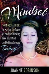 Mindset: 10 Mindset Tricks to Master the Power of Positive Thinking, Free Your Mind and Achieve Success Today