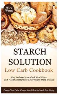 Starch Solution: Low Carb Cookbook: Change Your Carbs, Change Your Life with Starch Free Living, Plus Included Low Carb Meal Plans and
