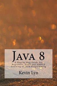 Java 8: A Step by Step Guide for Beginners Fast and Simple Learning of Java Programming