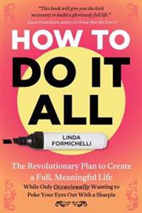 How to Do It All: The Revolutionary Plan to Create a Full, Meaningful Life - While Only Occasionally Wanting to Poke Your Eyes Out with