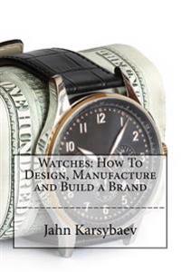 Watches: How to Design, Manufacture and Build a Brand