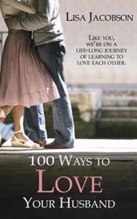 100 Ways to Love Your Husband: The Life-Long Journey of Learning to Love Each Other