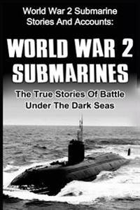 World War 2 Submarines: World War 2 Submarine Stories and Accounts: The True Stories of Battle Under the Dark Seas